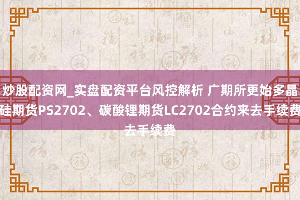 炒股配资网_实盘配资平台风控解析 广期所更始多晶硅期货PS2702、碳酸锂期货LC2702合约来去手续费