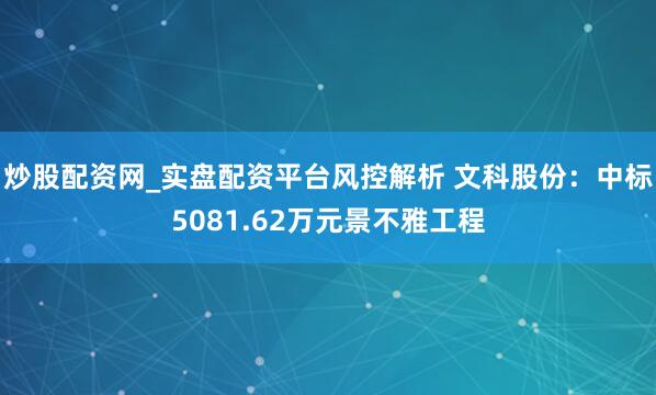 炒股配资网_实盘配资平台风控解析 文科股份：中标5081.62万元景不雅工程