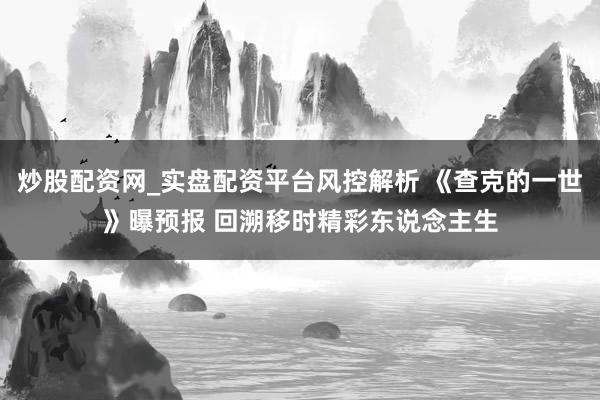 炒股配资网_实盘配资平台风控解析 《查克的一世》曝预报 回溯移时精彩东说念主生