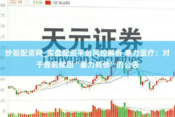 炒股配资网_实盘配资平台风控解析 塞力医疗：对于提前赎回“塞力转债”的公告