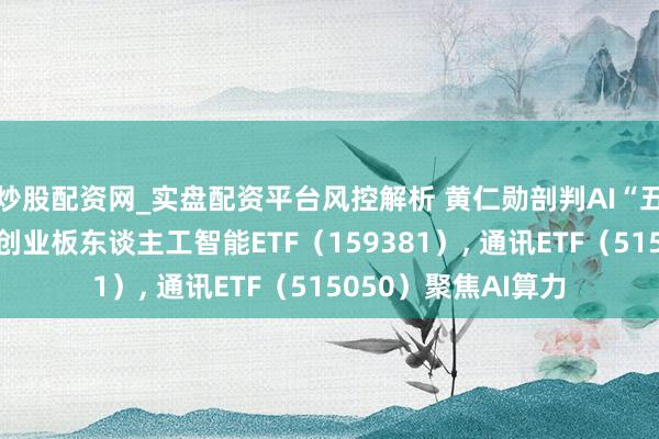 炒股配资网_实盘配资平台风控解析 黄仁勋剖判AI“五层架构”，低费率创业板东谈主工智能ETF（159381）, 通讯ETF（515050）聚焦AI算力