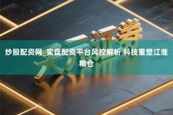 炒股配资网_实盘配资平台风控解析 科技重塑江淮粮仓